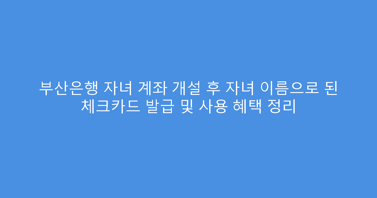 부산은행 자녀 계좌 개설 후 자녀 이름으로 된 체크카드 발급 및 사용 혜택 정리