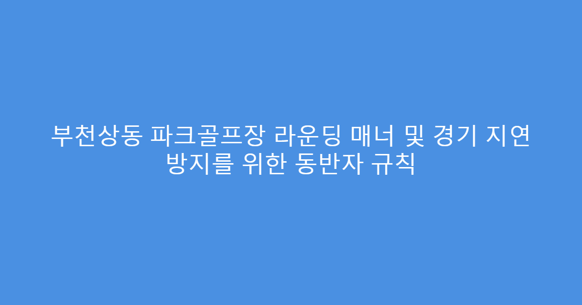 부천상동 파크골프장 라운딩 매너 및 경기 지연 방지를 위한 동반자 규칙