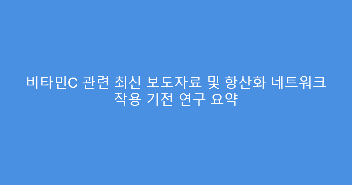 비타민C 관련 최신 보도자료 및 항산화 네트워크 작용 기전 연구 요약