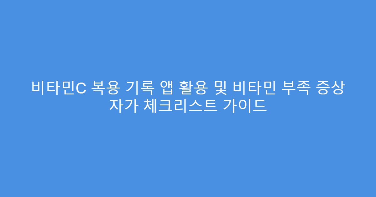 비타민C 복용 기록 앱 활용 및 비타민 부족 증상 자가 체크리스트 가이드