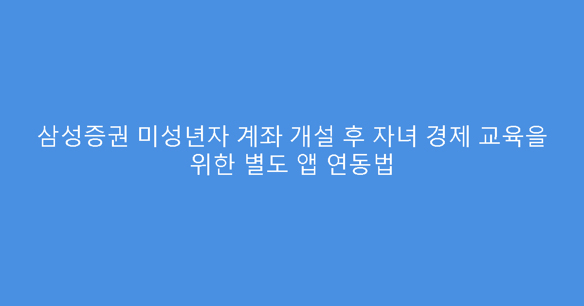 삼성증권 미성년자 계좌 개설 후 자녀 경제 교육을 위한 별도 앱 연동법