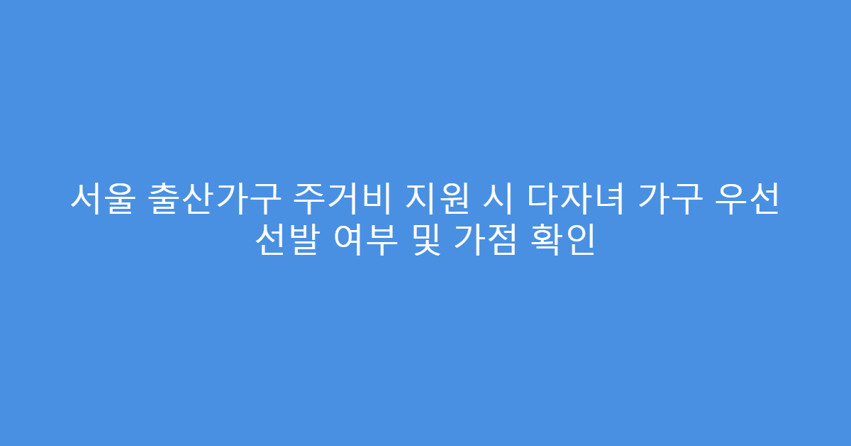 서울 출산가구 주거비 지원 시 다자녀 가구 우선 선발 여부 및 가점 확인