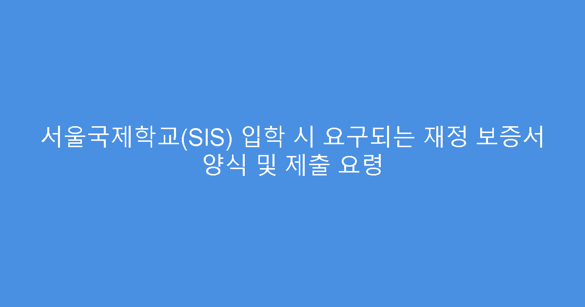 서울국제학교(SIS) 입학 시 요구되는 재정 보증서 양식 및 제출 요령