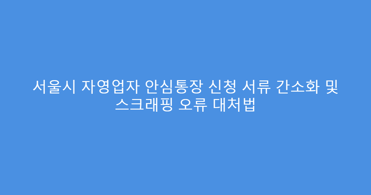 서울시 자영업자 안심통장 신청 서류 간소화 및 스크래핑 오류 대처법