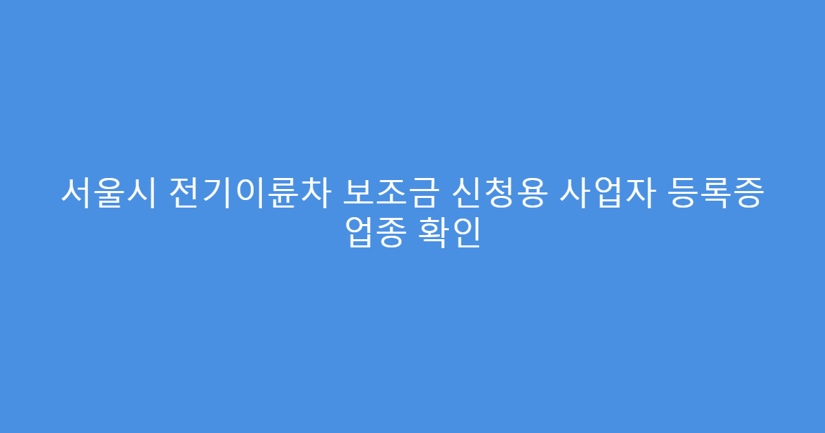 서울시 전기이륜차 보조금 신청용 사업자 등록증 업종 확인