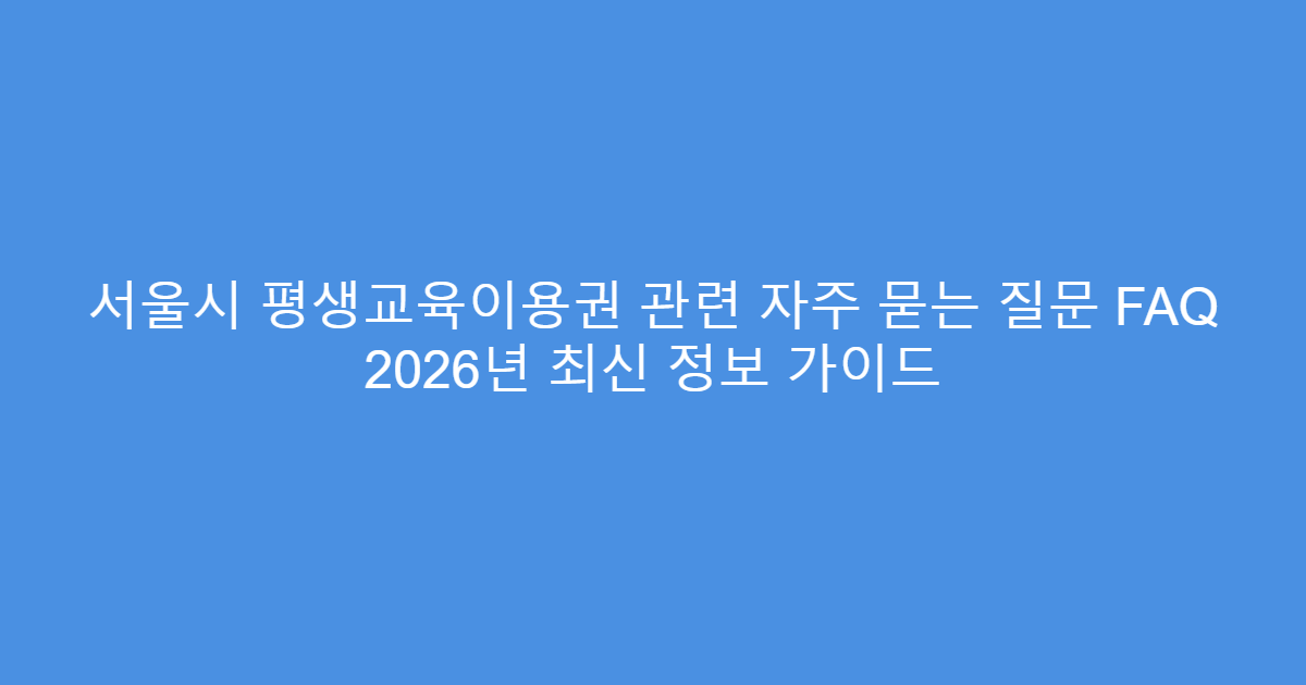 서울시 평생교육이용권 관련 자주 묻는 질문 FAQ 2026년 최신 정보 가이드