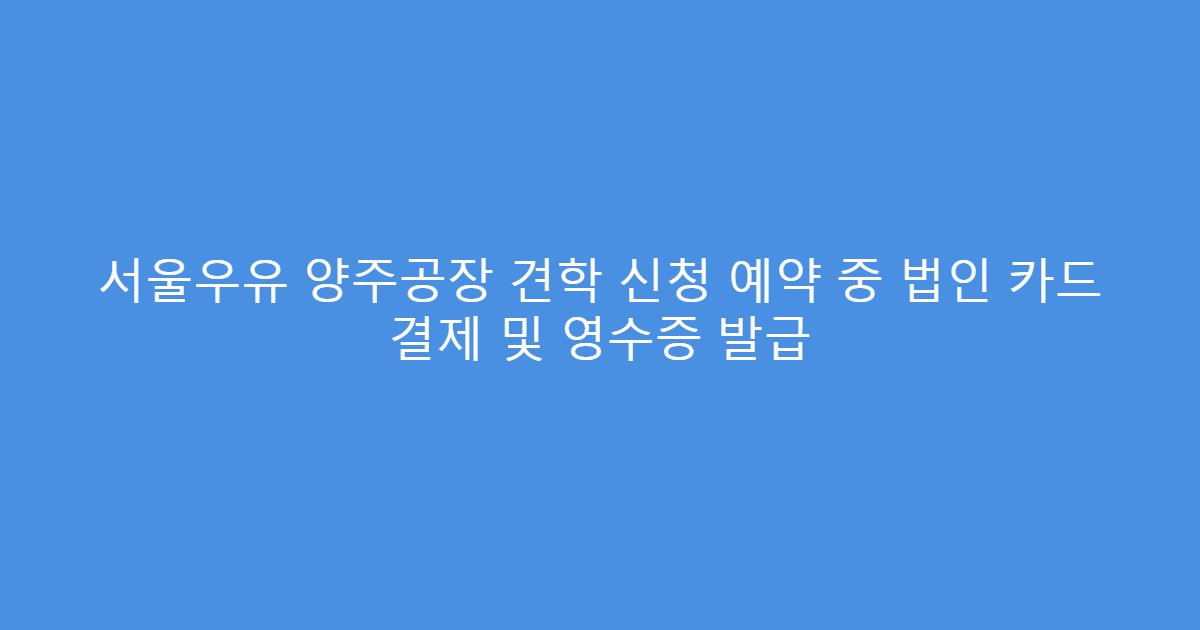 서울우유 양주공장 견학 신청 예약 중 법인 카드 결제 및 영수증 발급