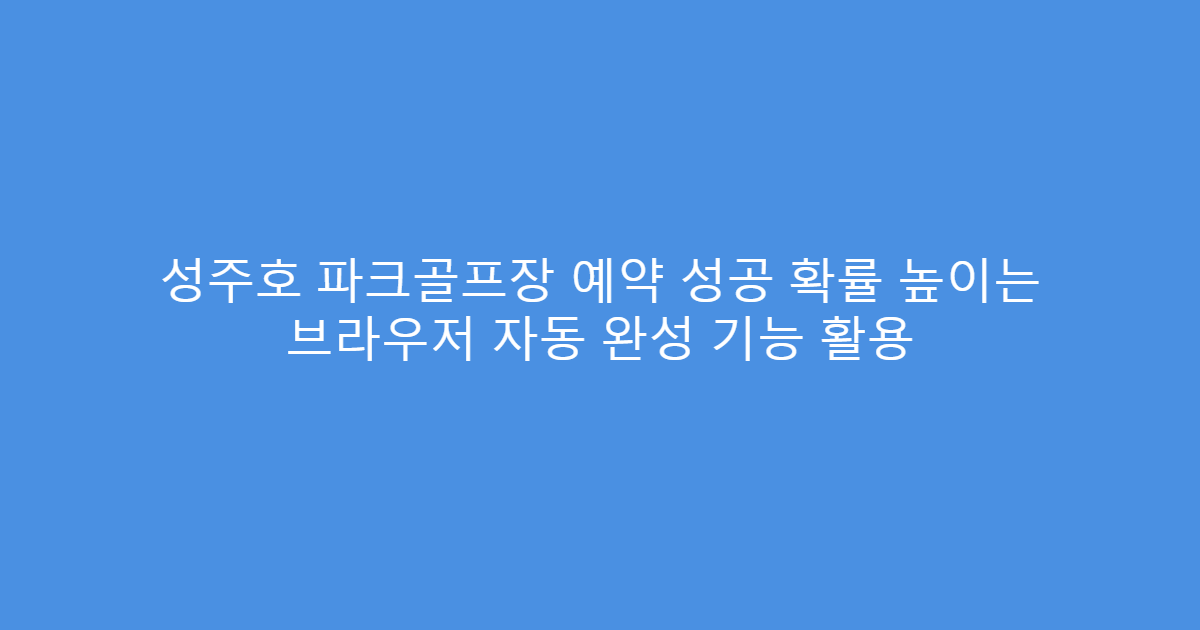 성주호 파크골프장 예약 성공 확률 높이는 브라우저 자동 완성 기능 활용