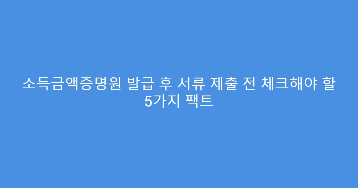 소득금액증명원 발급 후 서류 제출 전 체크해야 할 5가지 팩트