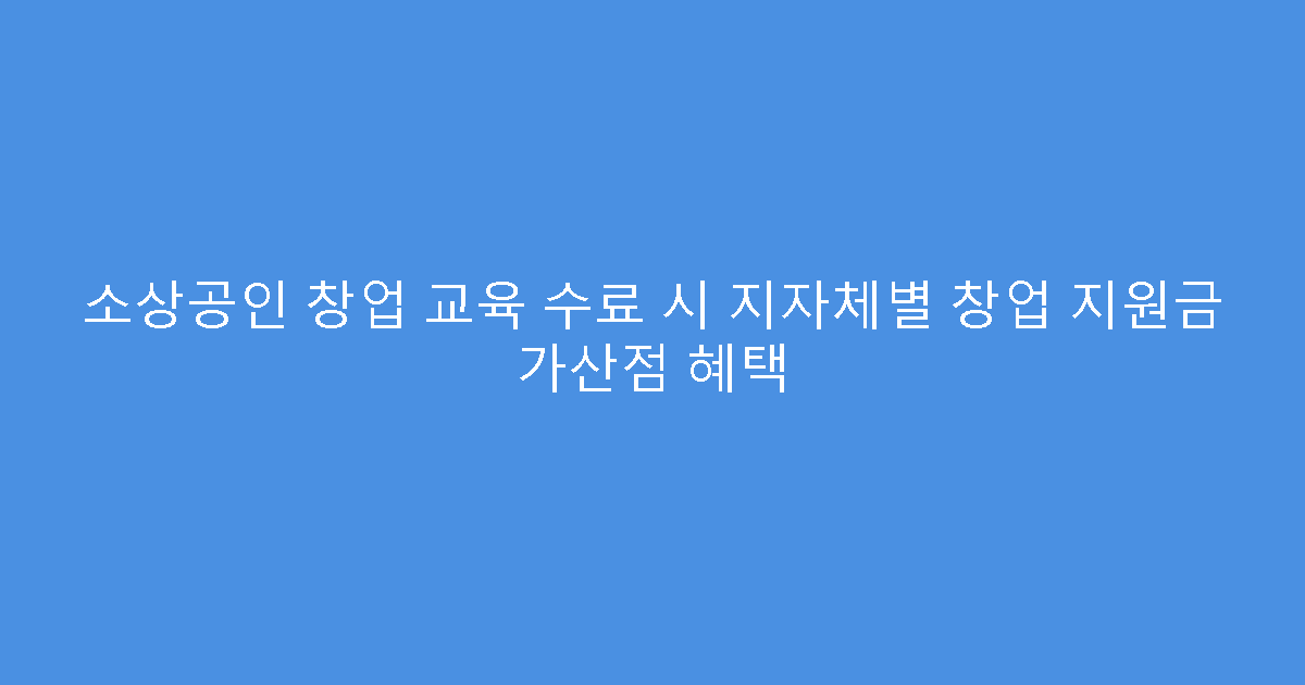 소상공인 창업 교육 수료 시 지자체별 창업 지원금 가산점 혜택