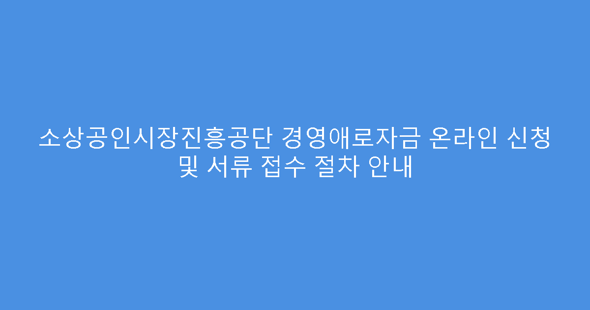 소상공인시장진흥공단 경영애로자금 온라인 신청 및 서류 접수 절차 안내