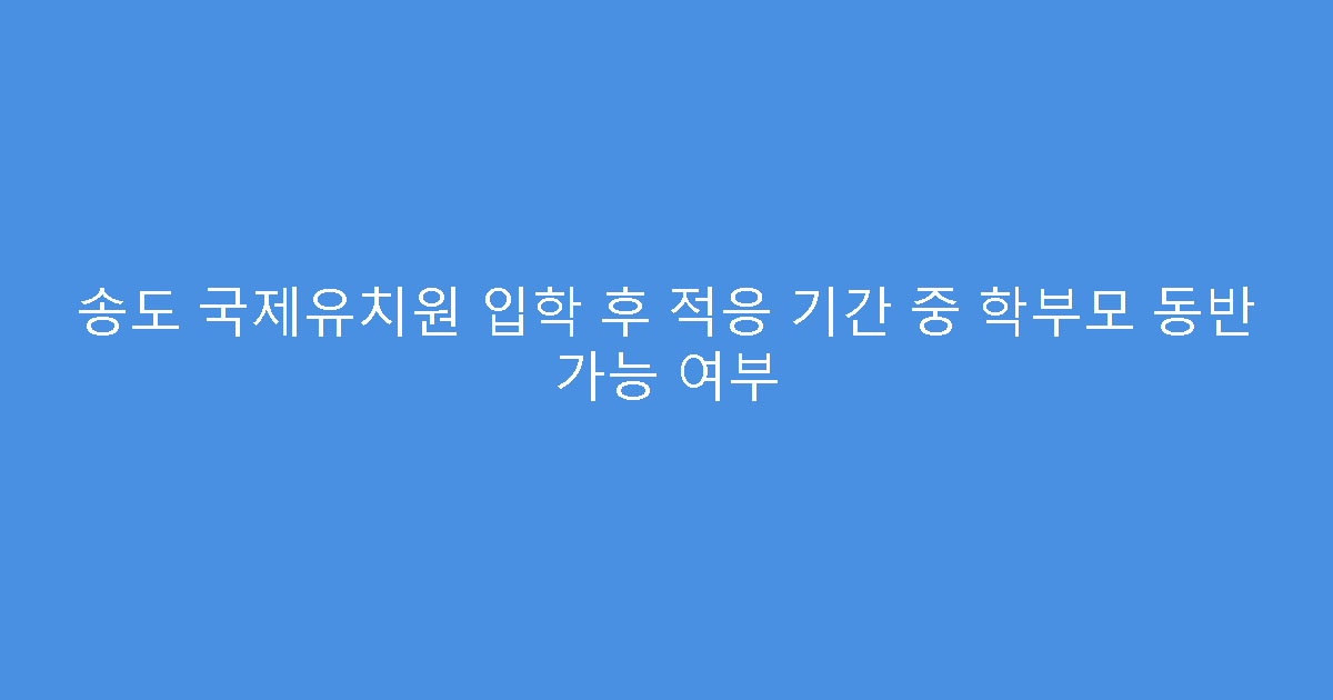 송도 국제유치원 입학 후 적응 기간 중 학부모 동반 가능 여부