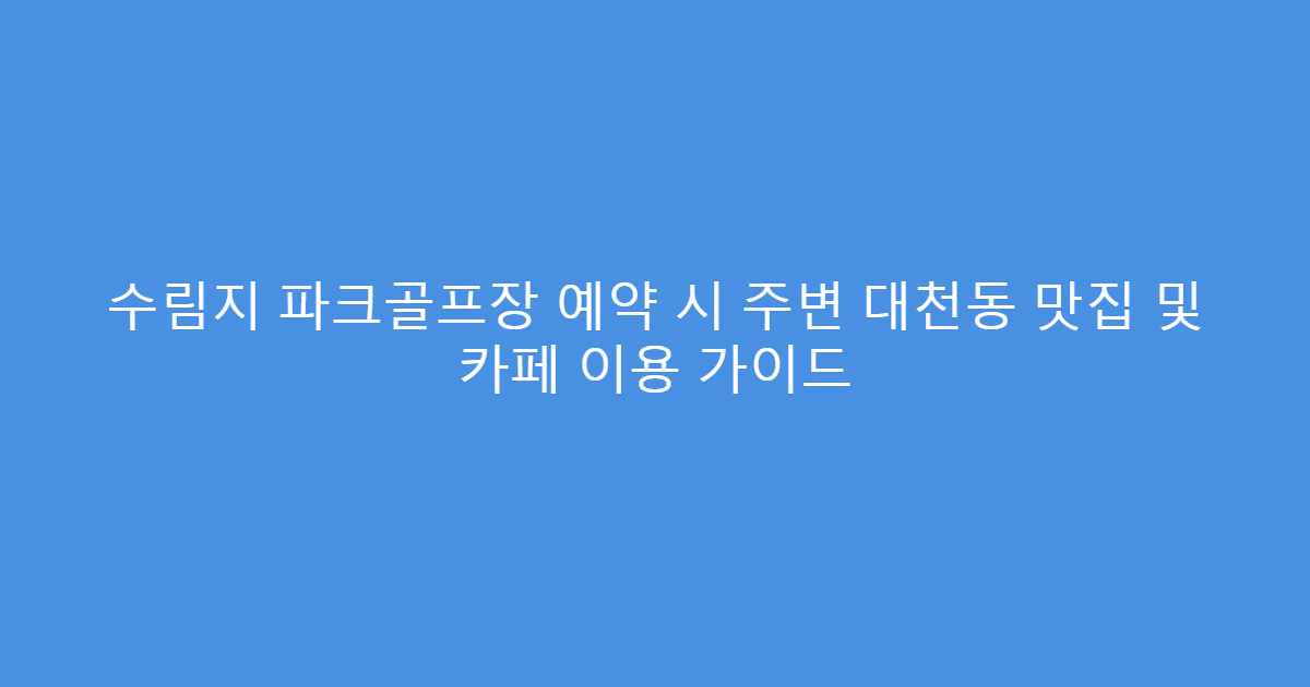 수림지 파크골프장 예약 시 주변 대천동 맛집 및 카페 이용 가이드