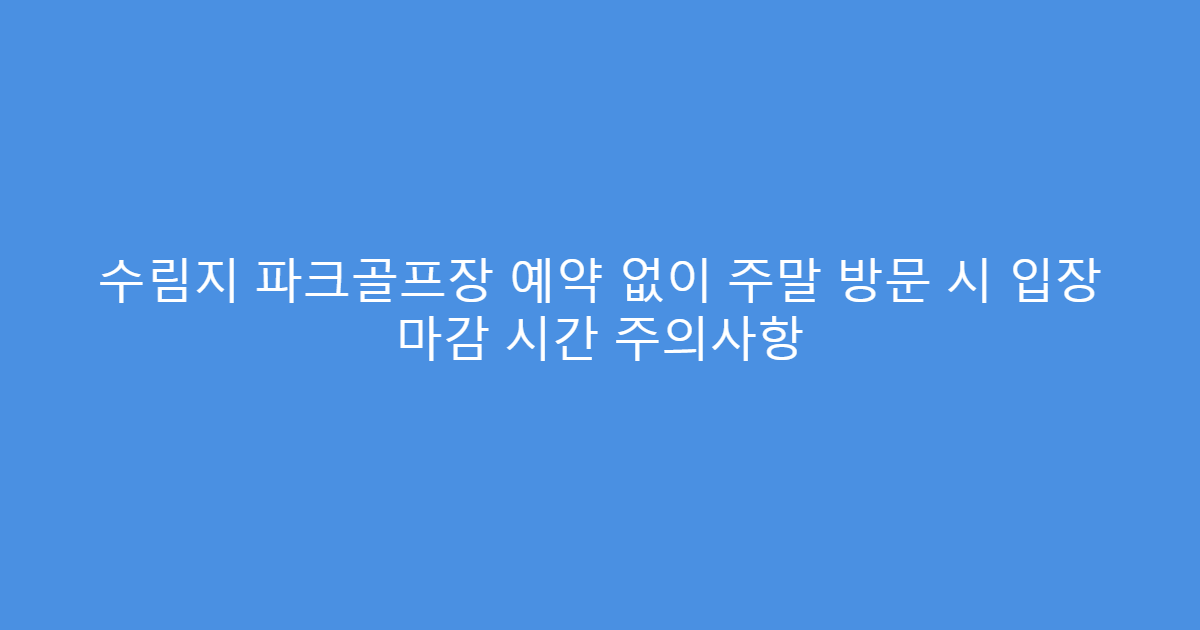 수림지 파크골프장 예약 없이 주말 방문 시 입장 마감 시간 주의사항
