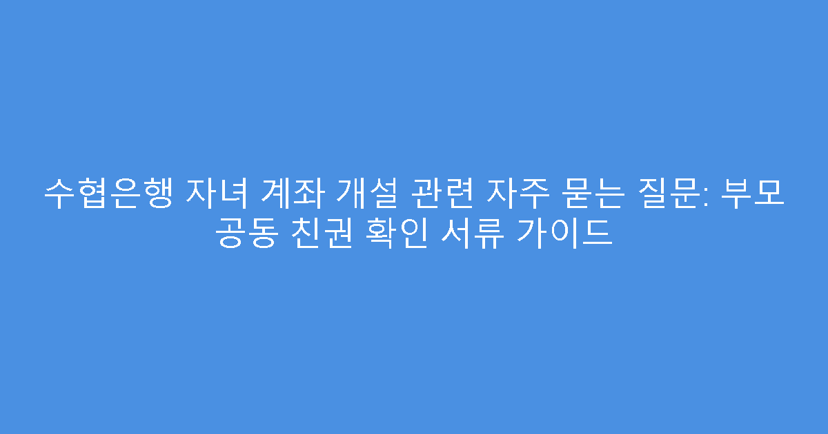 수협은행 자녀 계좌 개설 관련 자주 묻는 질문: 부모 공동 친권 확인 서류 가이드