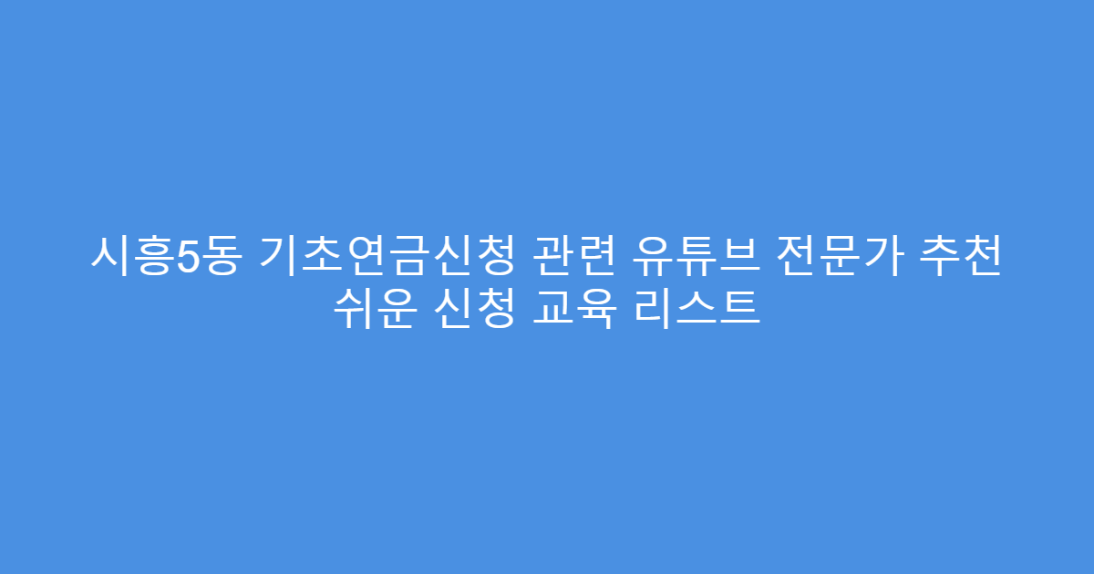시흥5동 기초연금신청 관련 유튜브 전문가 추천 쉬운 신청 교육 리스트