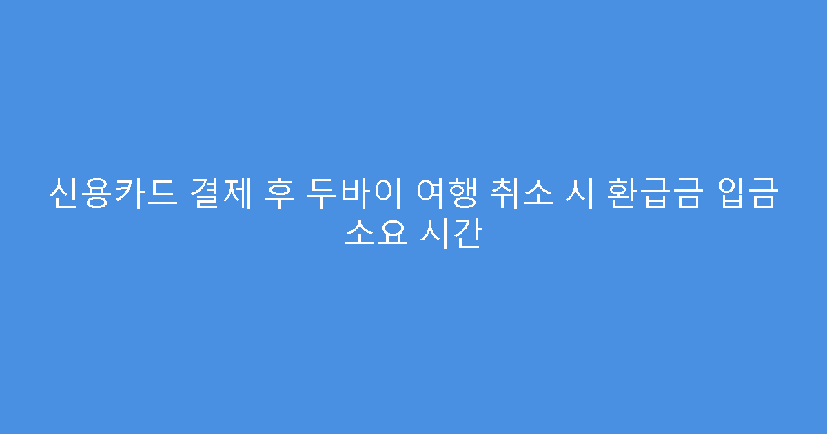 신용카드 결제 후 두바이 여행 취소 시 환급금 입금 소요 시간