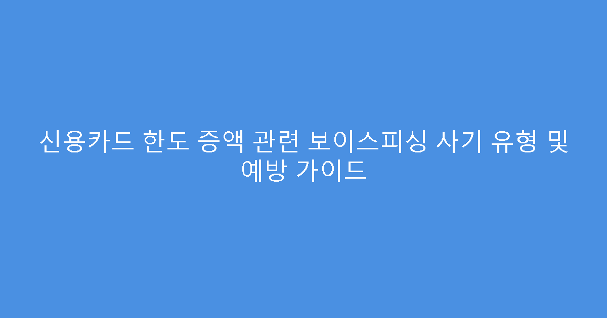 신용카드 한도 증액 관련 보이스피싱 사기 유형 및 예방 가이드
