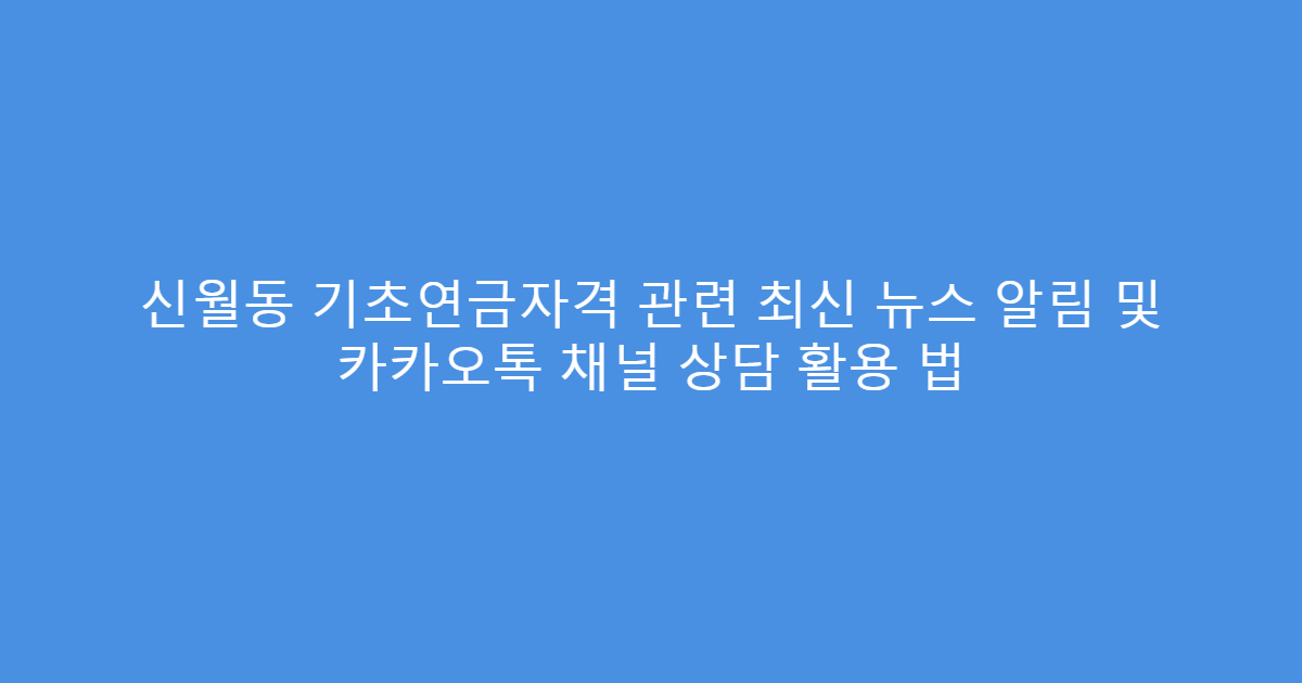 신월동 기초연금자격 관련 최신 뉴스 알림 및 카카오톡 채널 상담 활용 법
