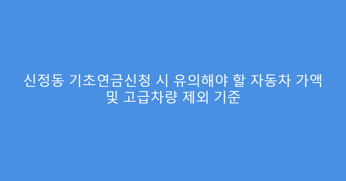 신정동 기초연금신청 시 유의해야 할 자동차 가액 및 고급차량 제외 기준