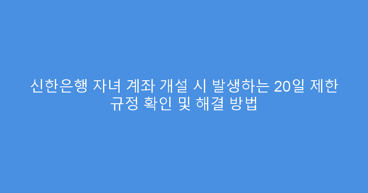 신한은행 자녀 계좌 개설 시 발생하는 20일 제한 규정 확인 및 해결 방법