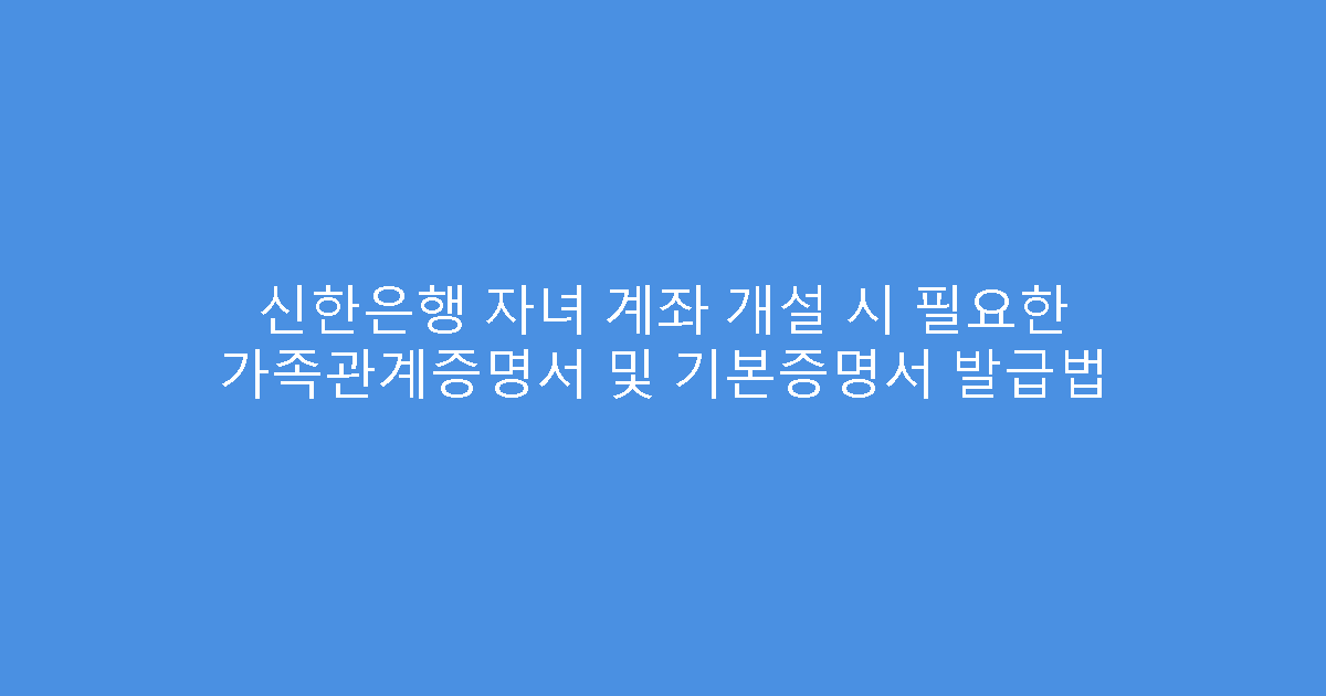 신한은행 자녀 계좌 개설 시 필요한 가족관계증명서 및 기본증명서 발급법