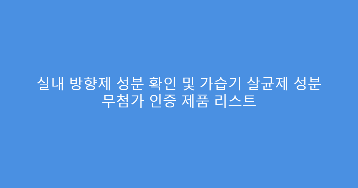 실내 방향제 성분 확인 및 가습기 살균제 성분 무첨가 인증 제품 리스트