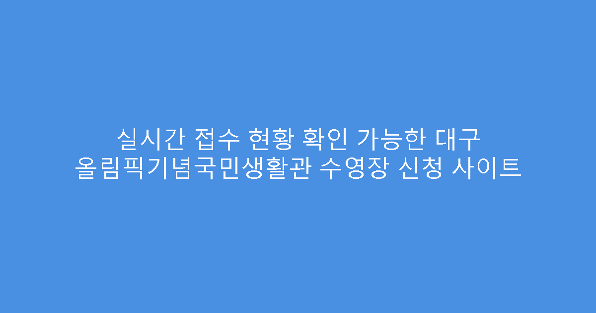 실시간 접수 현황 확인 가능한 대구 올림픽기념국민생활관 수영장 신청 사이트