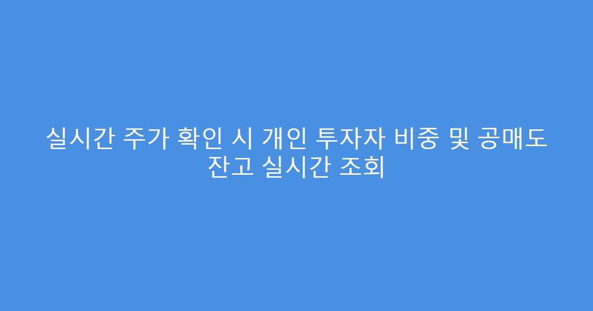 실시간 주가 확인 시 개인 투자자 비중 및 공매도 잔고 실시간 조회