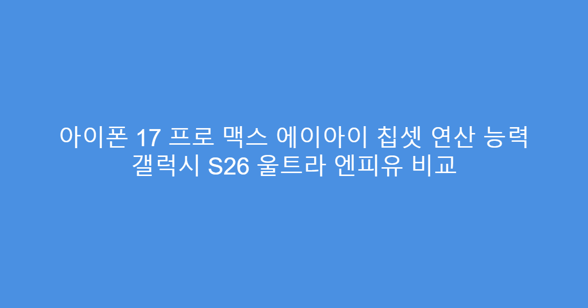 아이폰 17 프로 맥스 에이아이 칩셋 연산 능력 갤럭시 S26 울트라 엔피유 비교