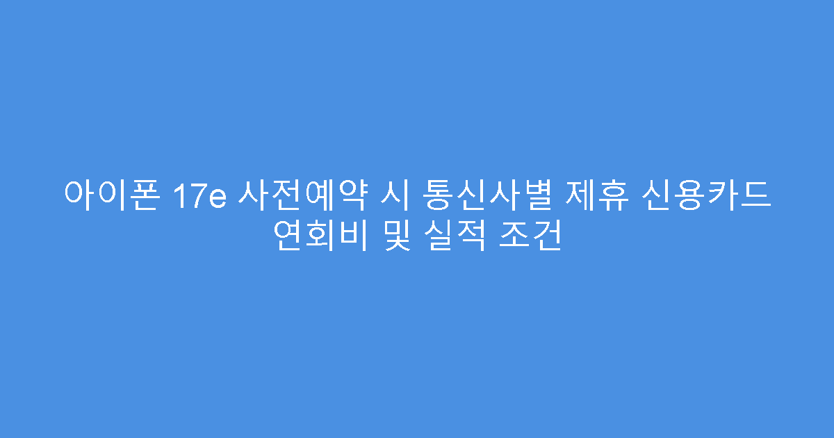 아이폰 17e 사전예약 시 통신사별 제휴 신용카드 연회비 및 실적 조건