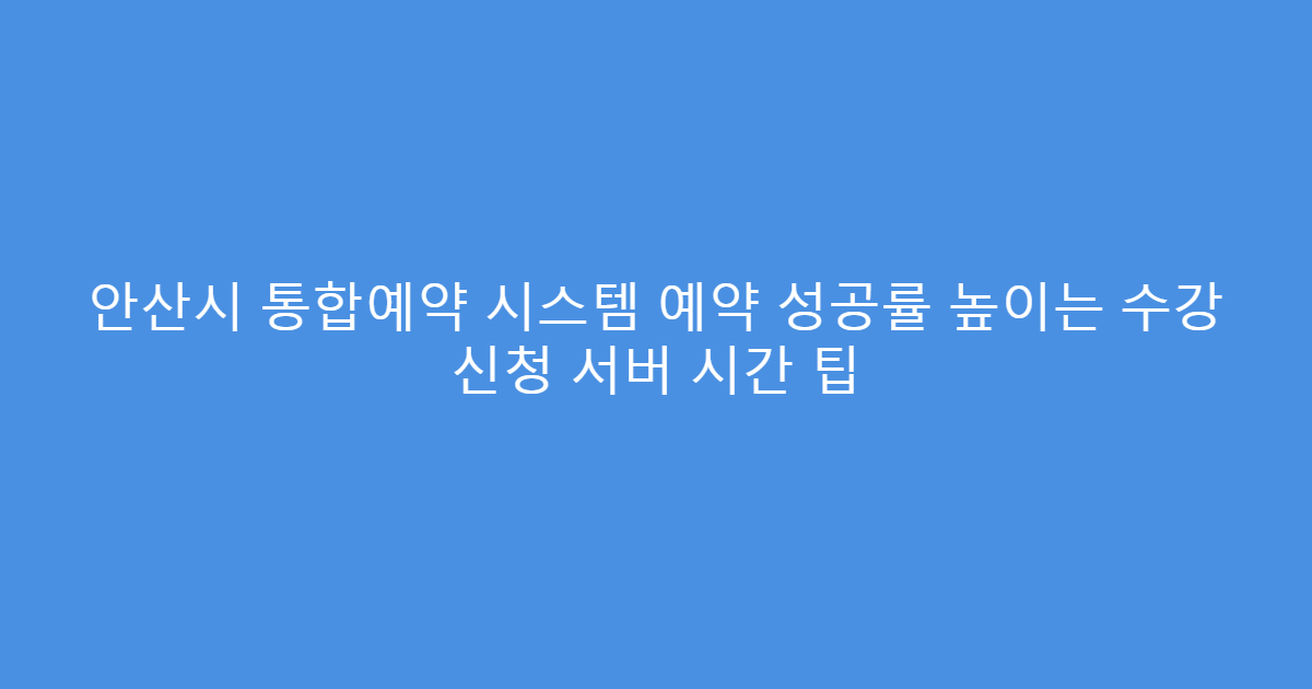 안산시 통합예약 시스템 예약 성공률 높이는 수강 신청 서버 시간 팁