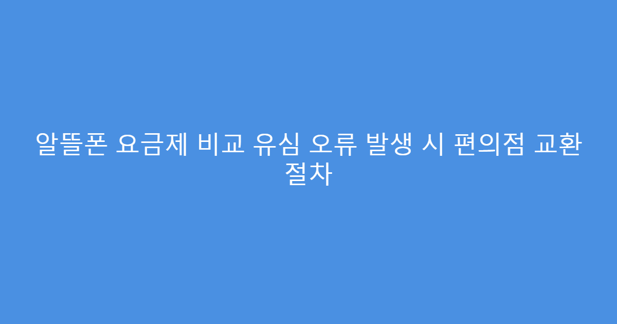 알뜰폰 요금제 비교 유심 오류 발생 시 편의점 교환 절차