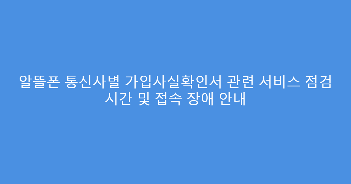 알뜰폰 통신사별 가입사실확인서 관련 서비스 점검 시간 및 접속 장애 안내