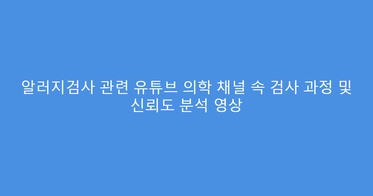알러지검사 관련 유튜브 의학 채널 속 검사 과정 및 신뢰도 분석 영상