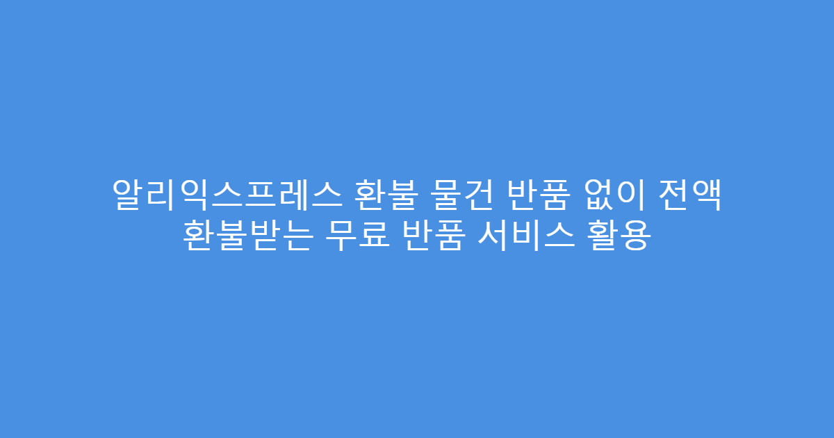 알리익스프레스 환불 물건 반품 없이 전액 환불받는 무료 반품 서비스 활용