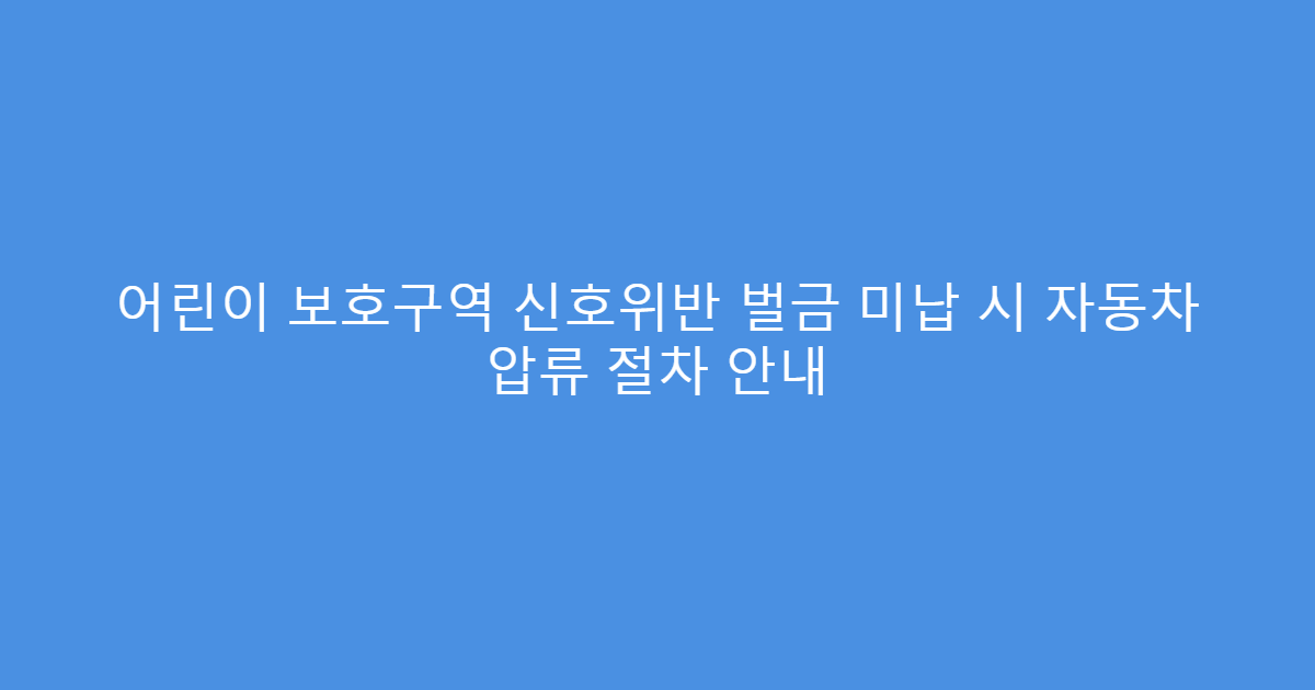 어린이 보호구역 신호위반 벌금 미납 시 자동차 압류 절차 안내