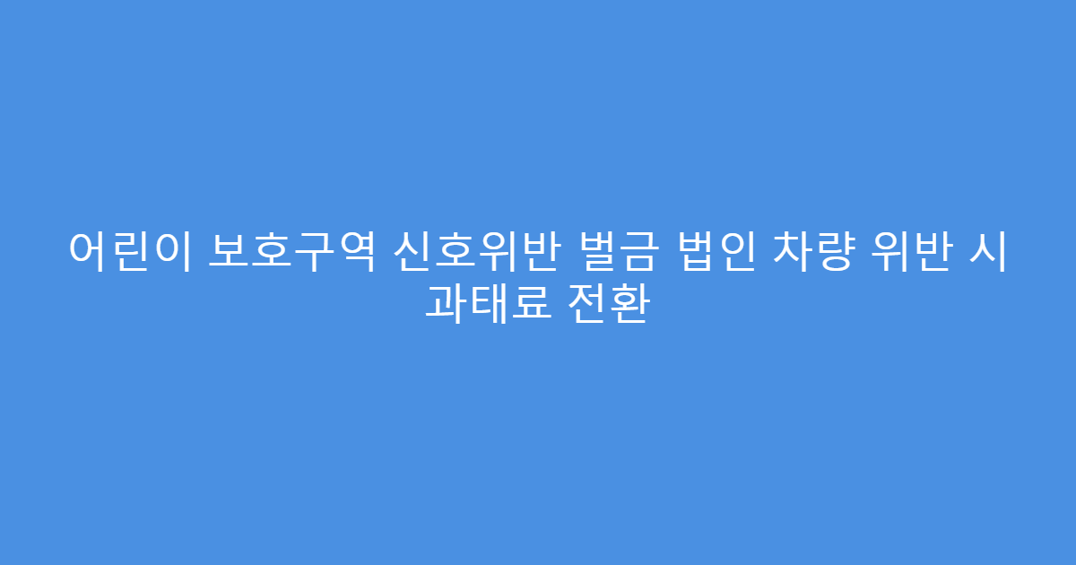어린이 보호구역 신호위반 벌금 법인 차량 위반 시 과태료 전환
