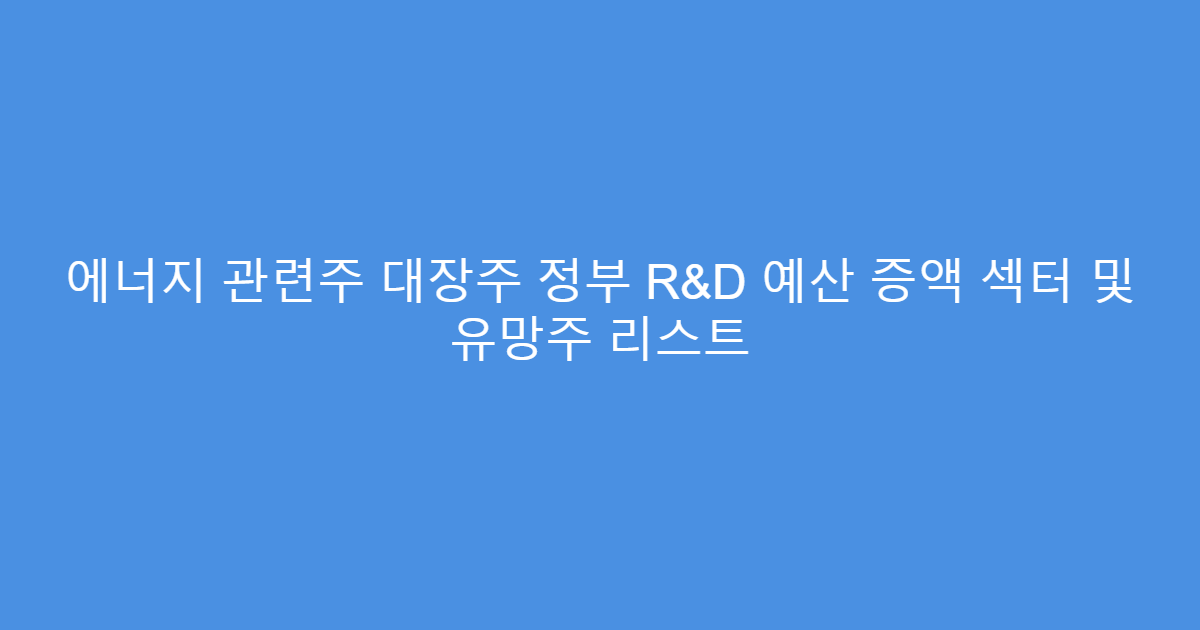에너지 관련주 대장주 정부 R&D 예산 증액 섹터 및 유망주 리스트