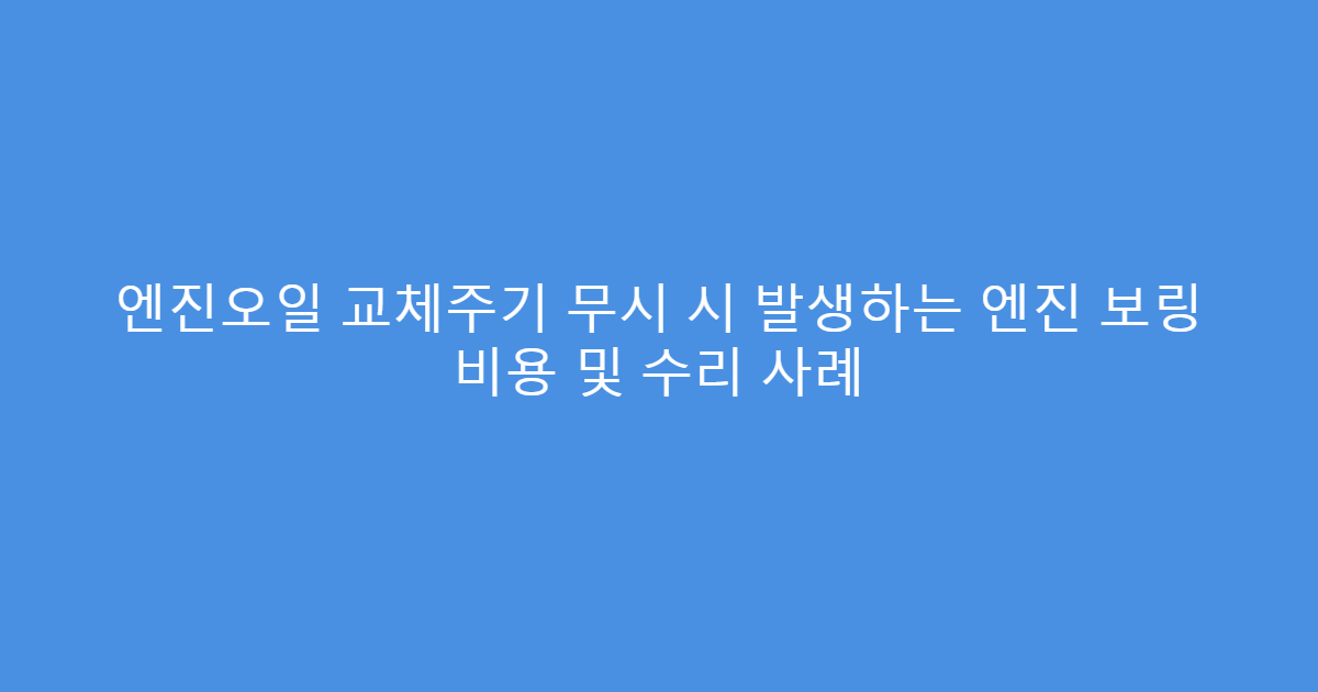엔진오일 교체주기 무시 시 발생하는 엔진 보링 비용 및 수리 사례