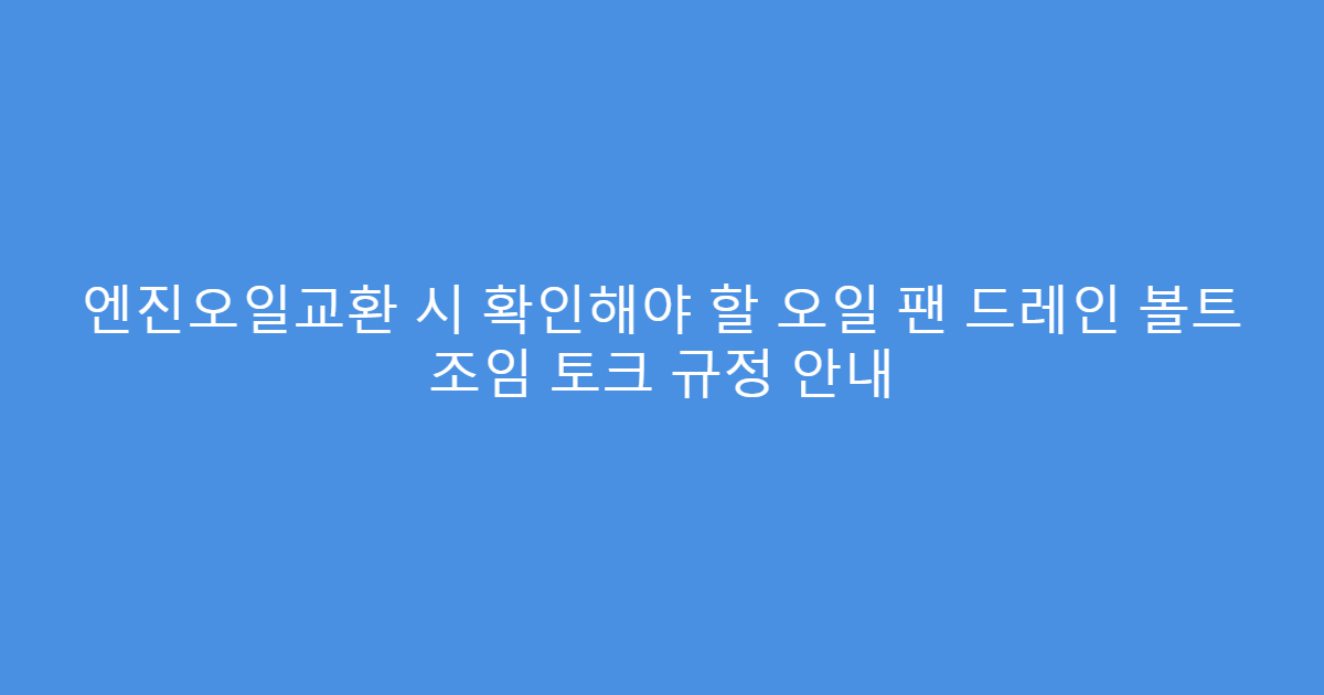 엔진오일교환 시 확인해야 할 오일 팬 드레인 볼트 조임 토크 규정 안내