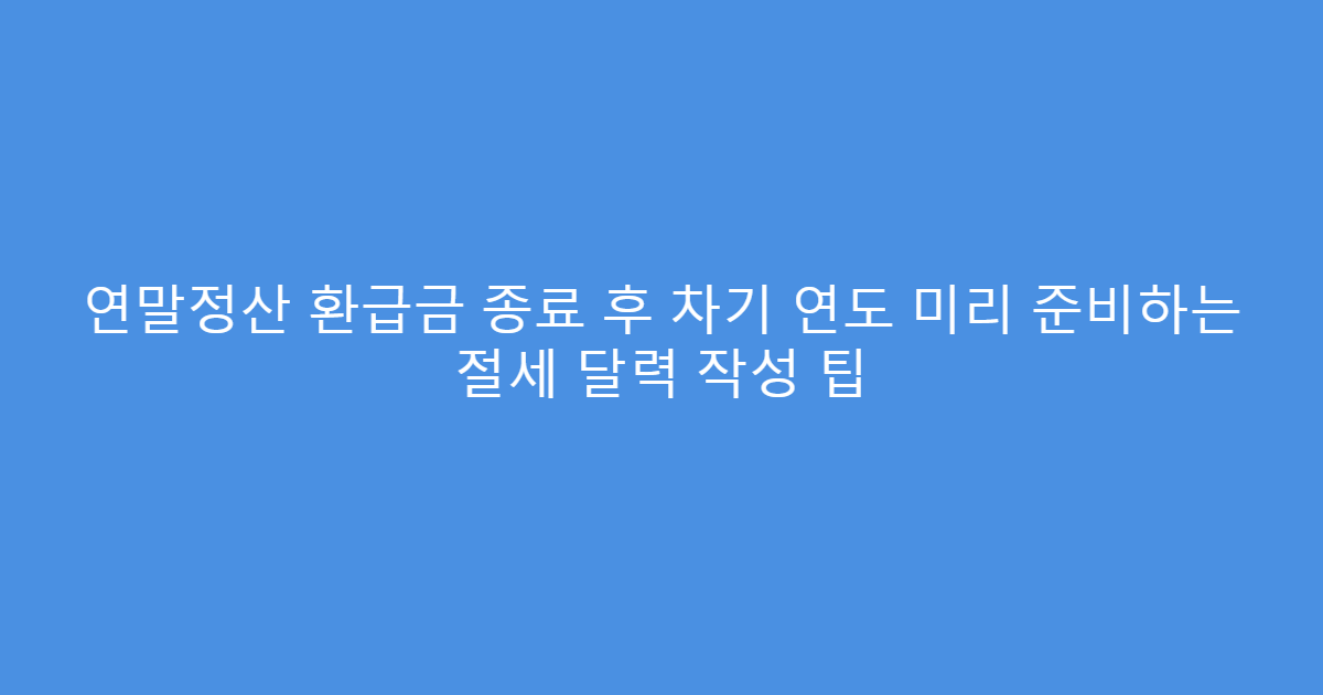 연말정산 환급금 종료 후 차기 연도 미리 준비하는 절세 달력 작성 팁