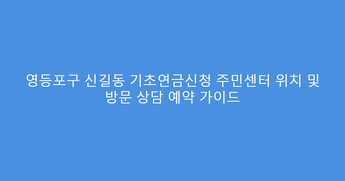 영등포구 신길동 기초연금신청 주민센터 위치 및 방문 상담 예약 가이드