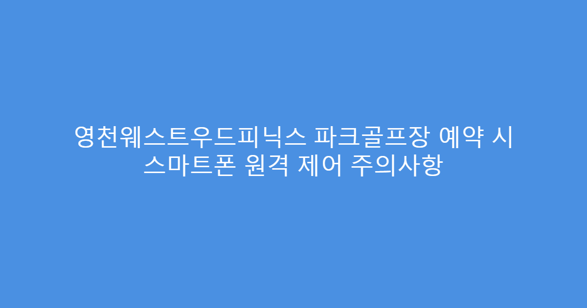 영천웨스트우드피닉스 파크골프장 예약 시 스마트폰 원격 제어 주의사항