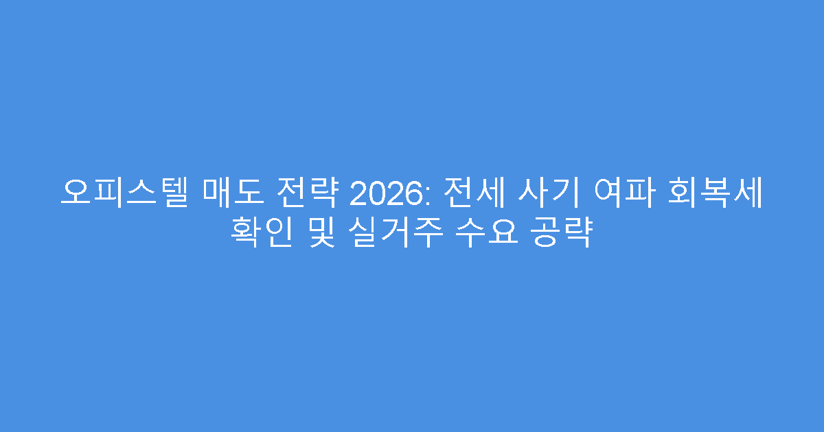 오피스텔 매도 전략 2026: 전세 사기 여파 회복세 확인 및 실거주 수요 공략