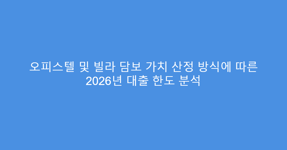 오피스텔 및 빌라 담보 가치 산정 방식에 따른 2026년 대출 한도 분석
