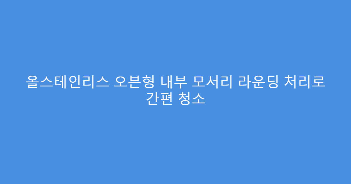 올스테인리스 오븐형 내부 모서리 라운딩 처리로 간편 청소