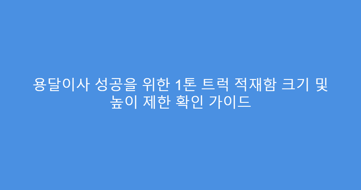 용달이사 성공을 위한 1톤 트럭 적재함 크기 및 높이 제한 확인 가이드