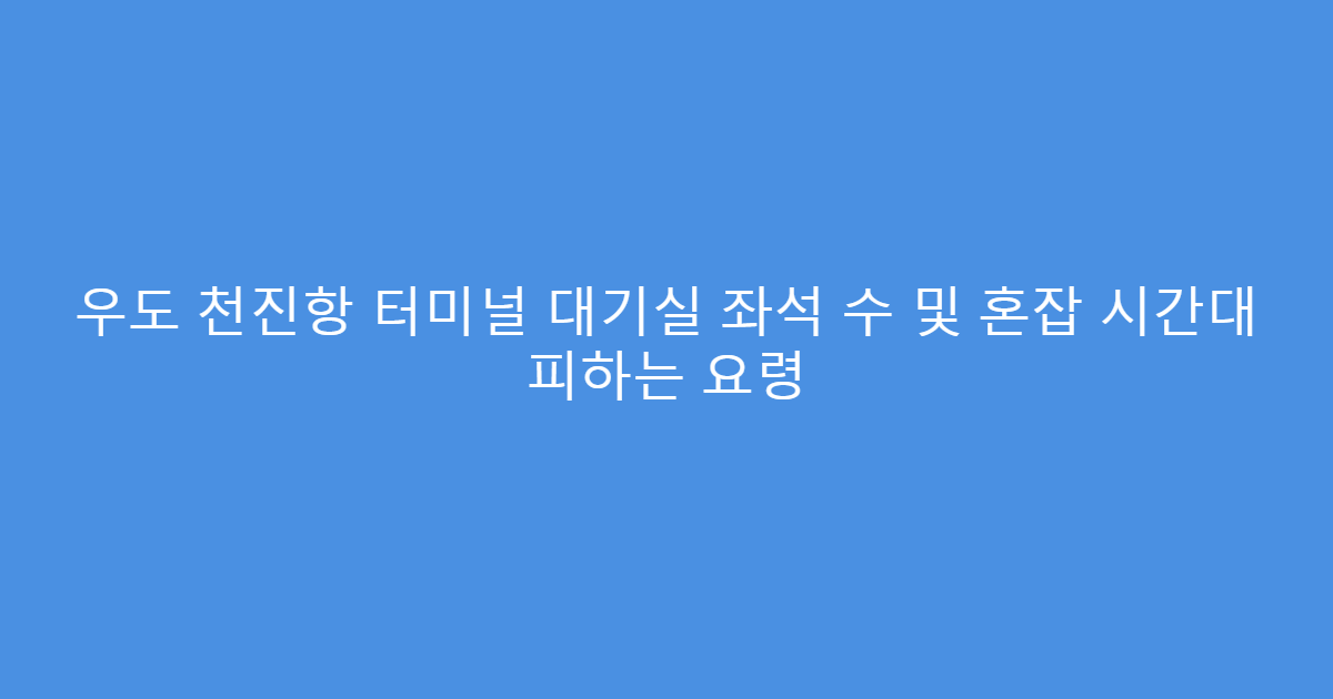 우도 천진항 터미널 대기실 좌석 수 및 혼잡 시간대 피하는 요령