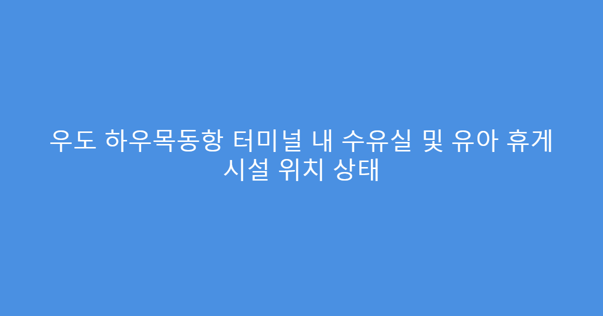 우도 하우목동항 터미널 내 수유실 및 유아 휴게 시설 위치 상태